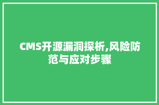 CMS开源漏洞探析,风险防范与应对步骤