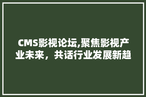 CMS影视论坛,聚焦影视产业未来，共话行业发展新趋势
