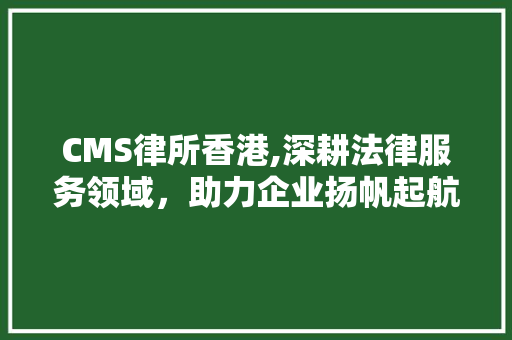 CMS律所香港,深耕法律服务领域，助力企业扬帆起航