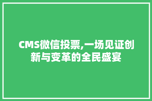 CMS微信投票,一场见证创新与变革的全民盛宴