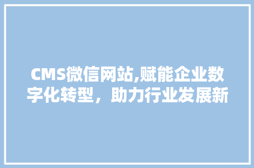 CMS微信网站,赋能企业数字化转型，助力行业发展新篇章