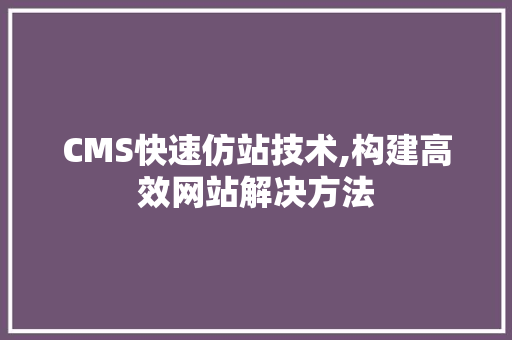 CMS快速仿站技术,构建高效网站解决方法