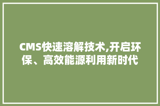 CMS快速溶解技术,开启环保、高效能源利用新时代