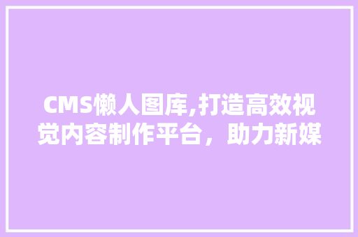 CMS懒人图库,打造高效视觉内容制作平台，助力新媒体时代传播