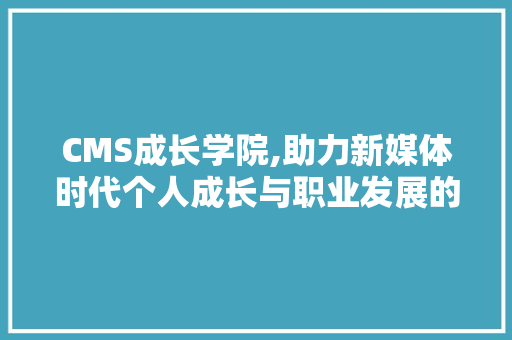 CMS成长学院,助力新媒体时代个人成长与职业发展的摇篮