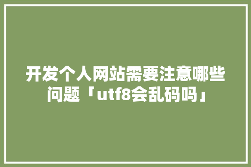 开发个人网站需要注意哪些问题「utf8会乱码吗」 开发个人网站需要注意哪些问题「utf8会乱码吗」 必应SEO
