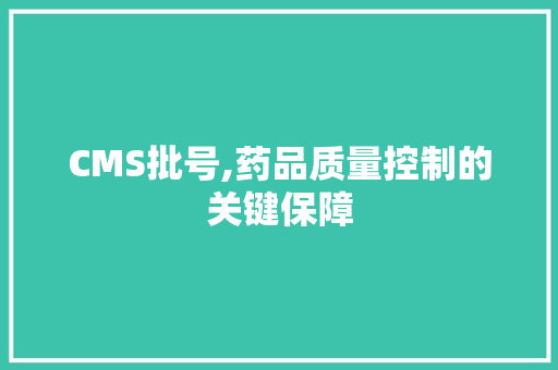 CMS批号,药品质量控制的关键保障 百度SEO