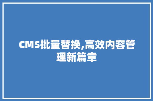 CMS批量替换,高效内容管理新篇章