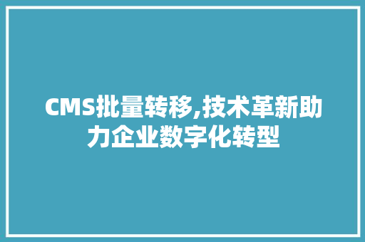 CMS批量转移,技术革新助力企业数字化转型