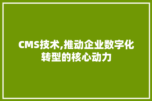 CMS技术,推动企业数字化转型的核心动力 必应SEO