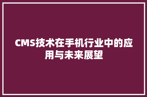 CMS技术在手机行业中的应用与未来展望