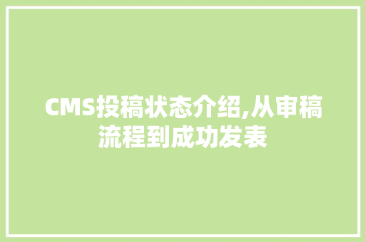 CMS投稿状态介绍,从审稿流程到成功发表