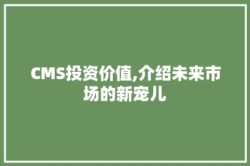CMS投资价值,介绍未来市场的新宠儿