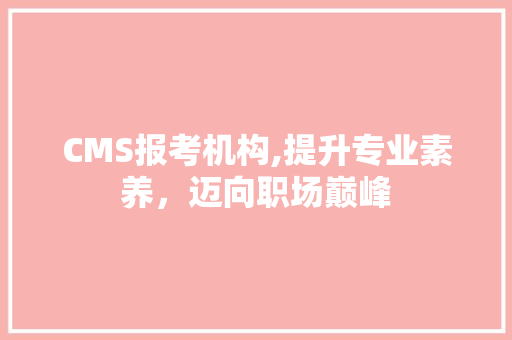 CMS报考机构,提升专业素养，迈向职场巅峰