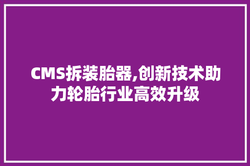 CMS拆装胎器,创新技术助力轮胎行业高效升级