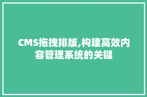 CMS拖拽排版,构建高效内容管理系统的关键