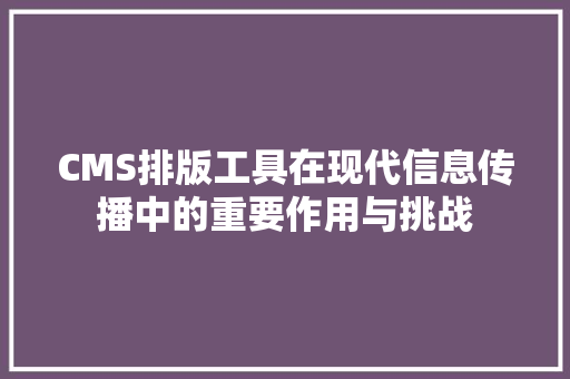 CMS排版工具在现代信息传播中的重要作用与挑战