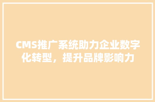 CMS推广系统助力企业数字化转型，提升品牌影响力