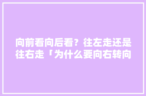 向前看向后看？往左走还是往右走「为什么要向右转向前看呢」 向前看向后看？往左走还是往右走「为什么要向右转向前看呢」 神马SEO