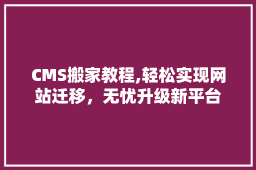 CMS搬家教程,轻松实现网站迁移，无忧升级新平台