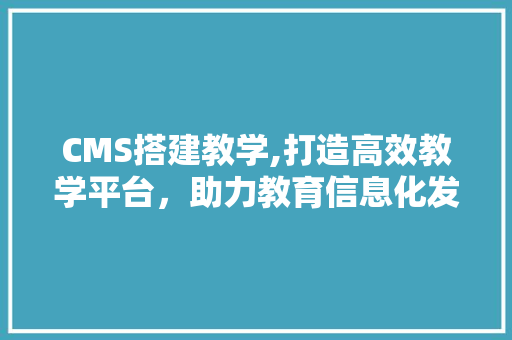 CMS搭建教学,打造高效教学平台，助力教育信息化发展