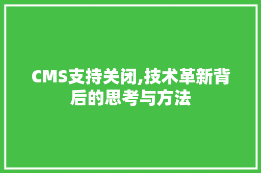 CMS支持关闭,技术革新背后的思考与方法