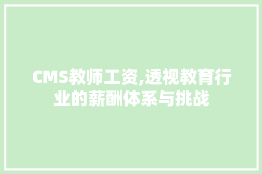 CMS教师工资,透视教育行业的薪酬体系与挑战