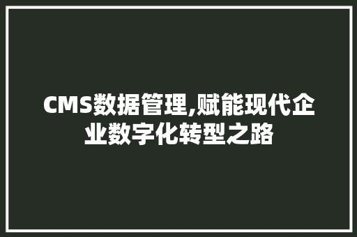 CMS数据管理,赋能现代企业数字化转型之路