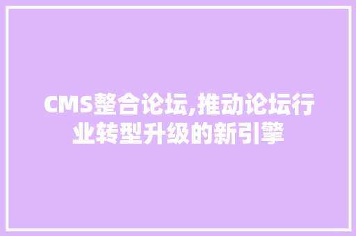 CMS整合论坛,推动论坛行业转型升级的新引擎