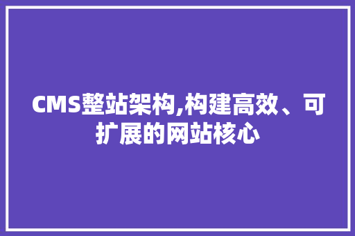 CMS整站架构,构建高效、可扩展的网站核心