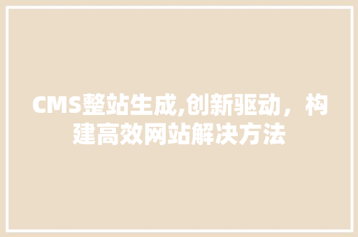 CMS整站生成,创新驱动，构建高效网站解决方法