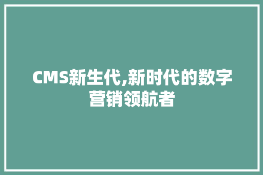 CMS新生代,新时代的数字营销领航者