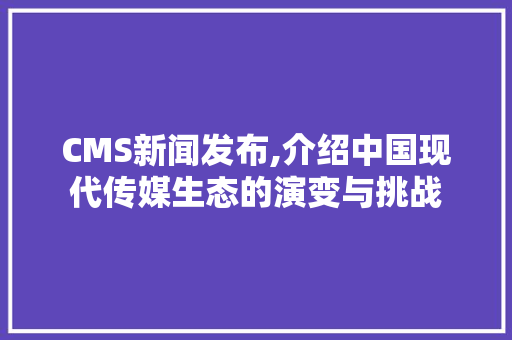 CMS新闻发布,介绍中国现代传媒生态的演变与挑战