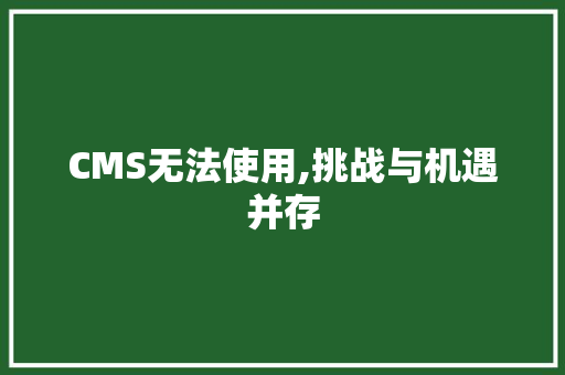CMS无法使用,挑战与机遇并存