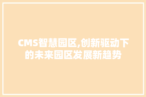 CMS智慧园区,创新驱动下的未来园区发展新趋势