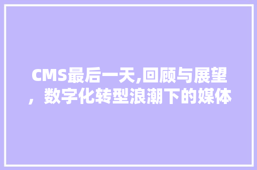 CMS最后一天,回顾与展望，数字化转型浪潮下的媒体变革