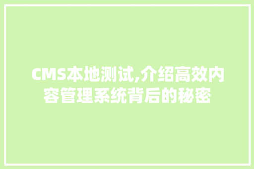 CMS本地测试,介绍高效内容管理系统背后的秘密