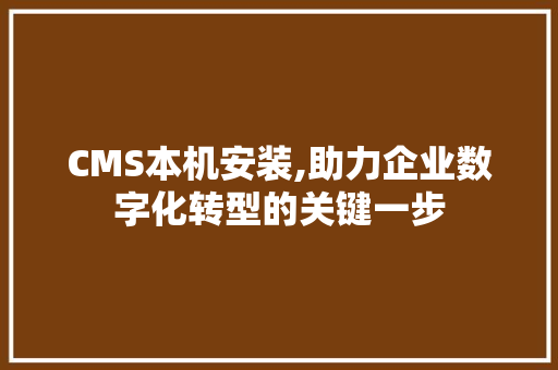 CMS本机安装,助力企业数字化转型的关键一步 GoogleSEO