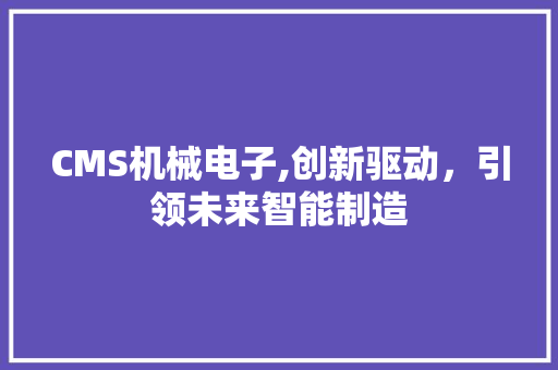 CMS机械电子,创新驱动，引领未来智能制造 神马SEO