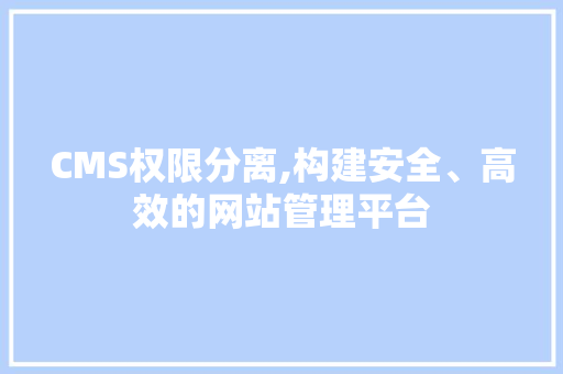 CMS权限分离,构建安全、高效的网站管理平台 GoogleSEO