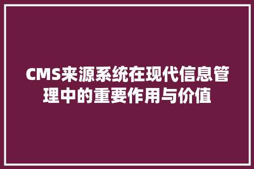 CMS来源系统在现代信息管理中的重要作用与价值 神马SEO