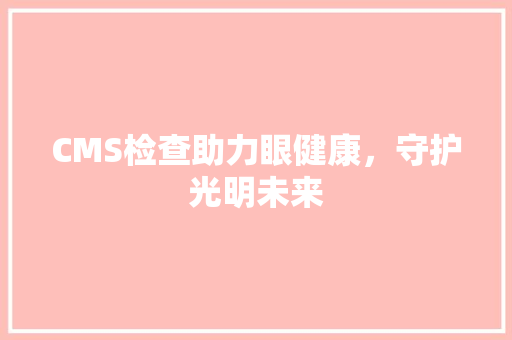 CMS检查助力眼健康，守护光明未来