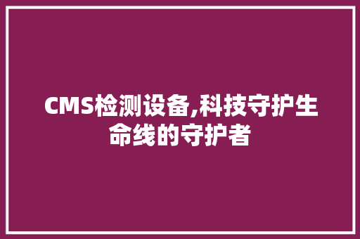 CMS检测设备,科技守护生命线的守护者