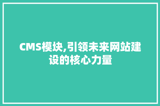CMS模块,引领未来网站建设的核心力量