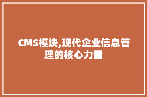CMS模块,现代企业信息管理的核心力量