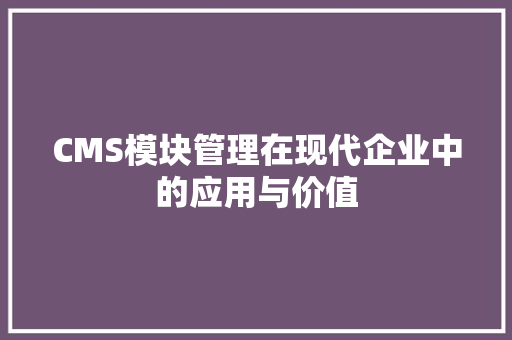 CMS模块管理在现代企业中的应用与价值