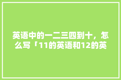 英语中的一二三四到十，怎么写「11的英语和12的英语」 英语中的一二三四到十，怎么写「11的英语和12的英语」 搜狗SEO