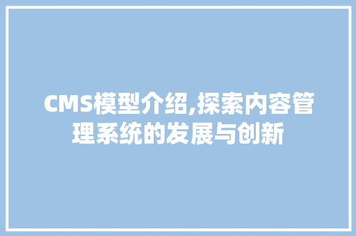 CMS模型介绍,探索内容管理系统的发展与创新