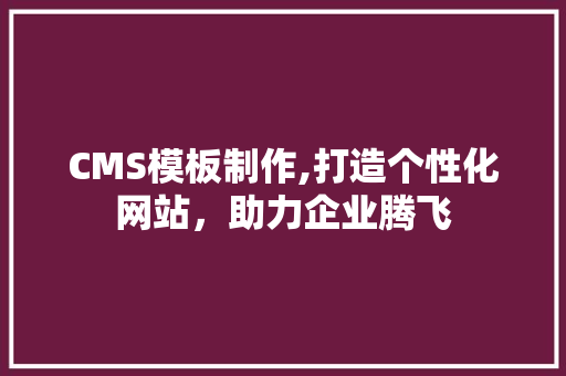 CMS模板制作,打造个性化网站，助力企业腾飞