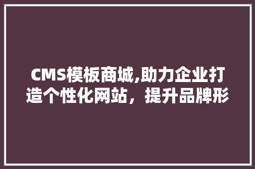 CMS模板商城,助力企业打造个性化网站，提升品牌形象